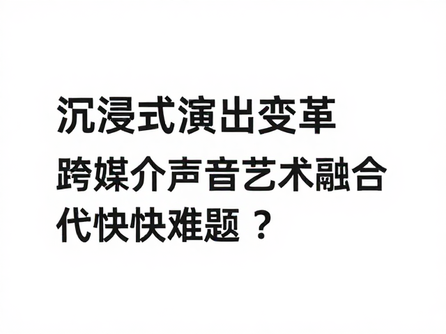 沉浸式演出变革,跨媒介声音艺术融合,如何应对技术迭代过快难题?