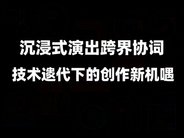 沉浸式演出跨界协同,技术迭代下的创作新机遇