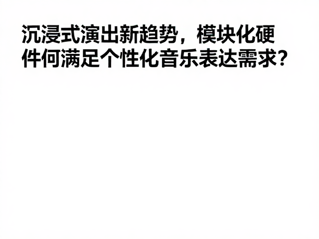 沉浸式演出新趋势,模块化硬件如何满足个性化音乐表达需求?