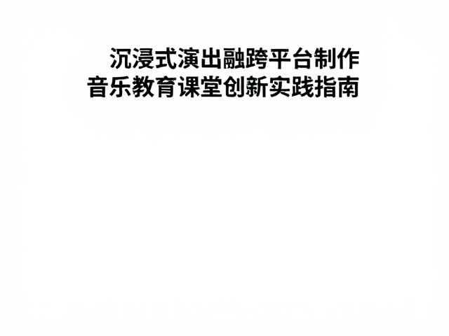 沉浸式演出融合跨平台制作,音乐教育课堂创新实践指南