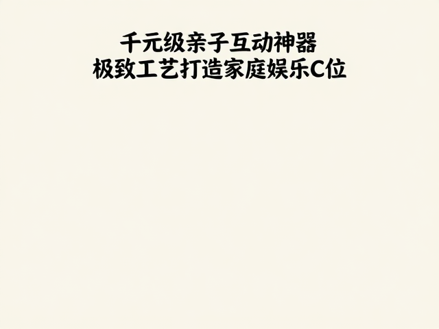 千元级亲子互动神器,极致工艺打造家庭娱乐C位