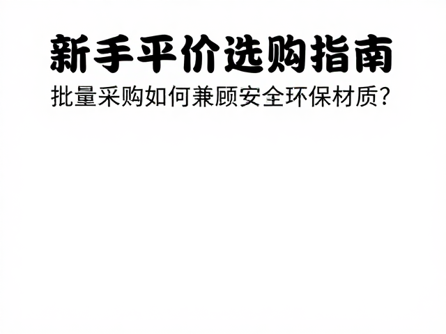 新手平价选购指南,批量采购如何兼顾安全环保材质?