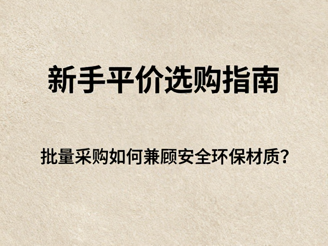 新手平价选购指南,批量采购如何兼顾安全环保材质?