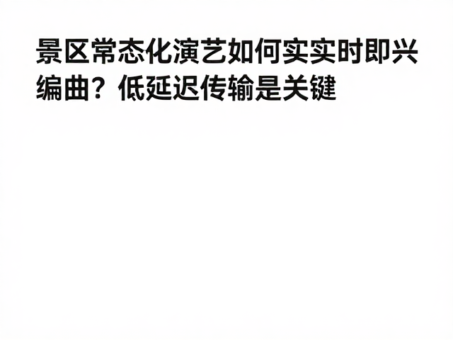 景区常态化演艺如何实现实时即兴编曲?低延迟传输是关键