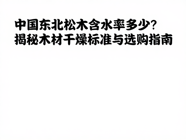 中国东北松木含水率多少?揭秘木材干燥标准与选购指南