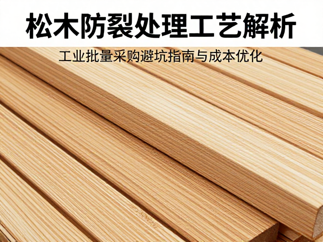 松木防裂处理工艺解析，工业批量采购避坑指南与成本优化