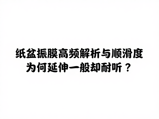 纸盆振膜高频解析与顺滑度,为何延伸一般却耐听?