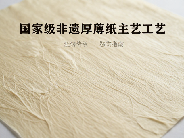 国家级非遗厚薄纸,丝绸纸工艺的千年传承与鉴赏指南