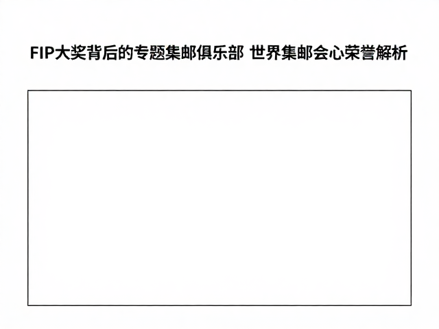 FIP大奖背后的专题集邮俱乐部，世界集邮联合会核心荣誉解析
