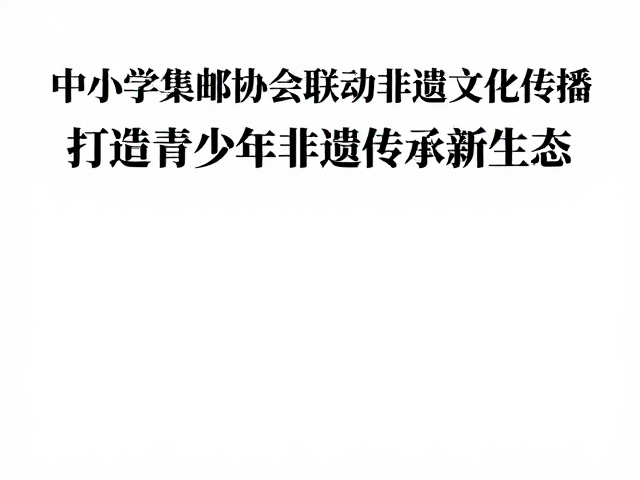 中小学集邮协会联动非遗文化传播，打造青少年非遗传承新生态