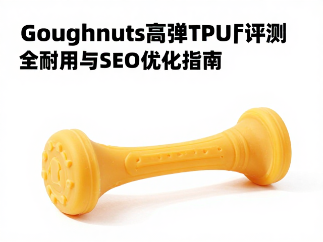 GiGwi贵为Goughnuts高弹TPU狗咬胶评测,安全耐用与SEO优化指南