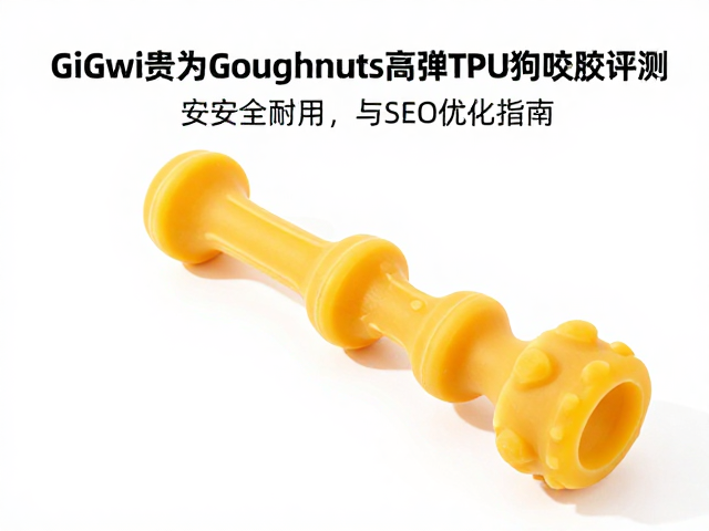 GiGwi贵为Goughnuts高弹TPU狗咬胶评测,安全耐用与SEO优化指南
