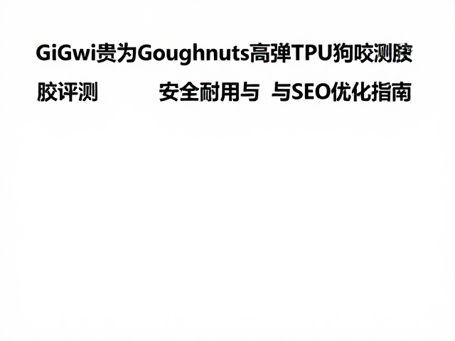 GiGwi贵为Goughnuts高弹TPU狗咬胶评测,安全耐用与SEO优化指南