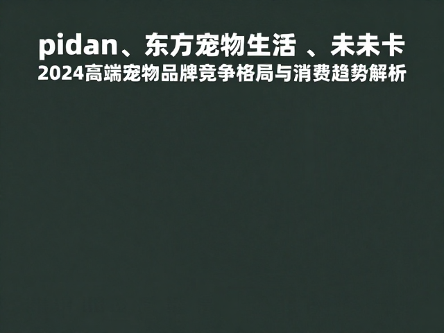 pidan、东方宠物生活、未卡，2024高端宠物品牌竞争格局与消费趋势解析