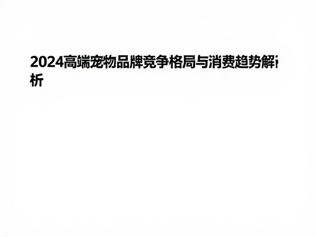 pidan、东方宠物生活、未卡，2024高端宠物品牌竞争格局与消费趋势解析