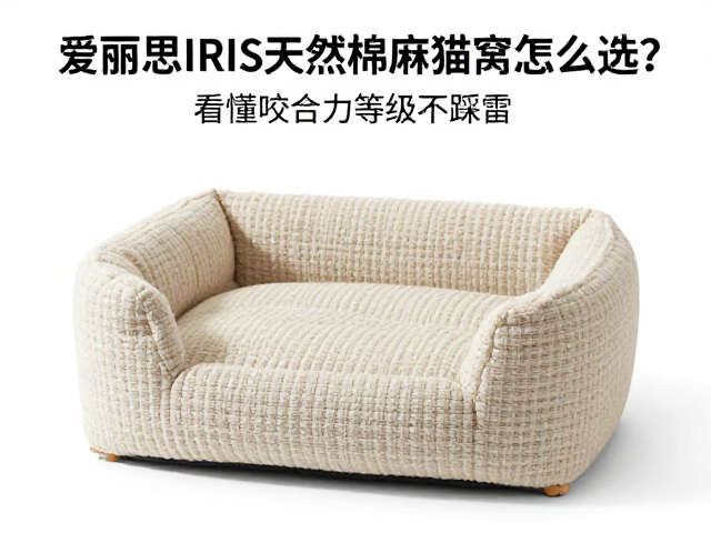 爱丽思IRIS天然棉麻猫窝怎么选?看懂咬合力等级不踩雷