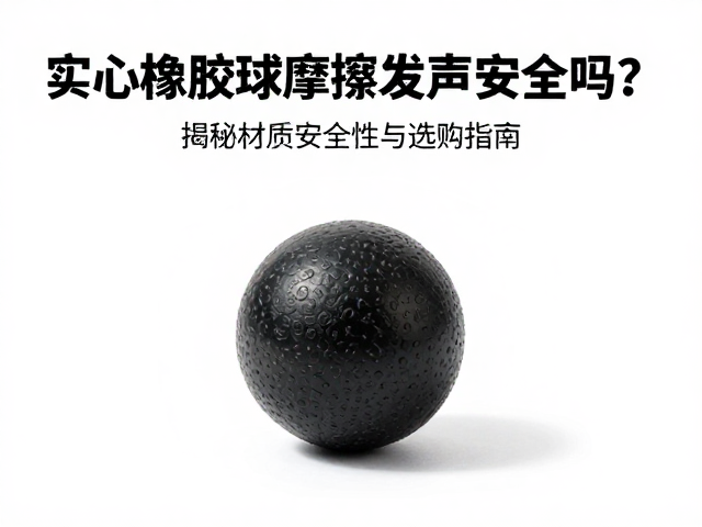 实心橡胶球摩擦发声安全吗?揭秘材质安全性与选购指南