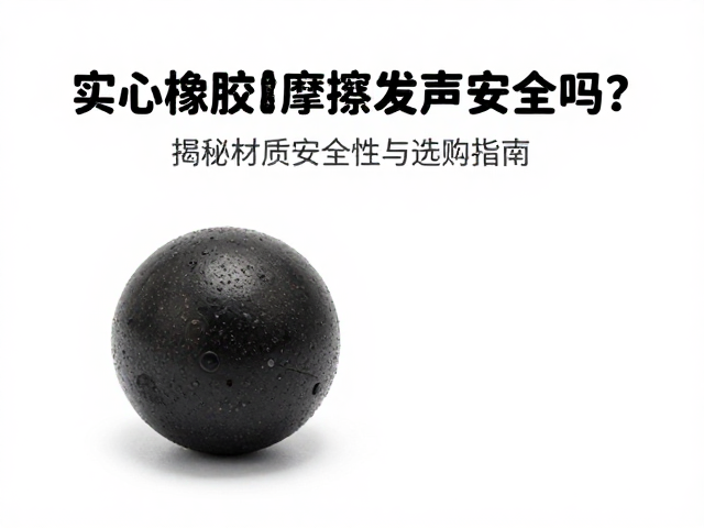 实心橡胶球摩擦发声安全吗?揭秘材质安全性与选购指南