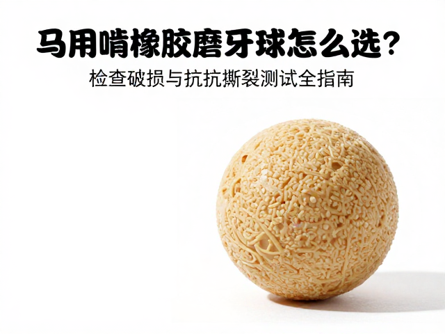 马用耐啃橡胶磨牙球怎么选？检查破损与抗撕裂测试全指南