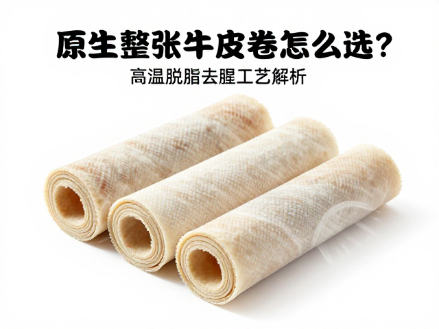 原生整张牛皮卷怎么选？高温脱脂去腥工艺解析，拒绝脱脂骨