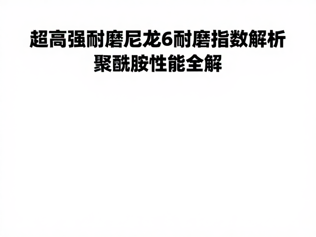 超高强耐磨尼龙6耐磨指数解析,聚酰胺性能全解
