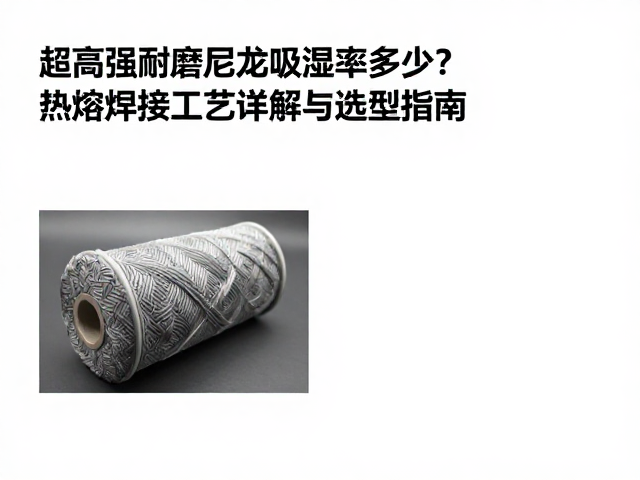 超高强耐磨尼龙吸湿率多少？热熔焊接工艺详解与选型指南
