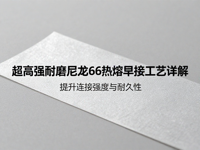 超高强耐磨尼龙66热熔焊接工艺详解,提升连接强度与耐久性