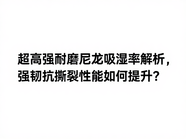 超高强耐磨尼龙吸湿率解析,强韧抗撕裂性能如何提升?
