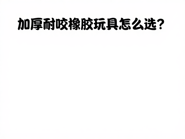 加厚耐咬橡胶玩具怎么选?食品级硅胶评估互动趣味指南