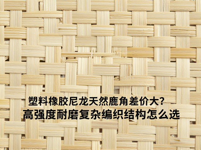 塑料橡胶尼龙天然鹿角差价大?高强度耐磨复杂编织结构怎么选