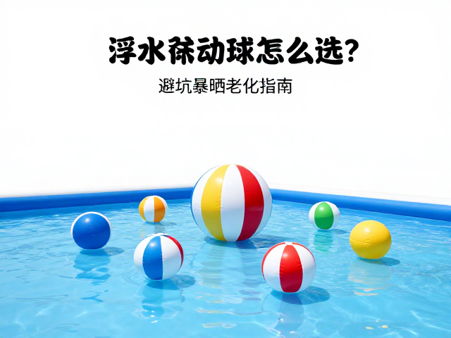 水上乐园全浮力浮水互动球怎么选？避坑暴晒老化指南