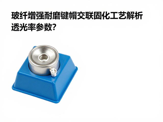 玻纤增强耐磨键帽交联固化工艺解析,如何优化透光率参数?