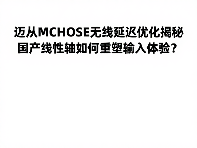 迈从MCHOSE无线延迟优化揭秘,国产线性轴如何重塑输入体验?