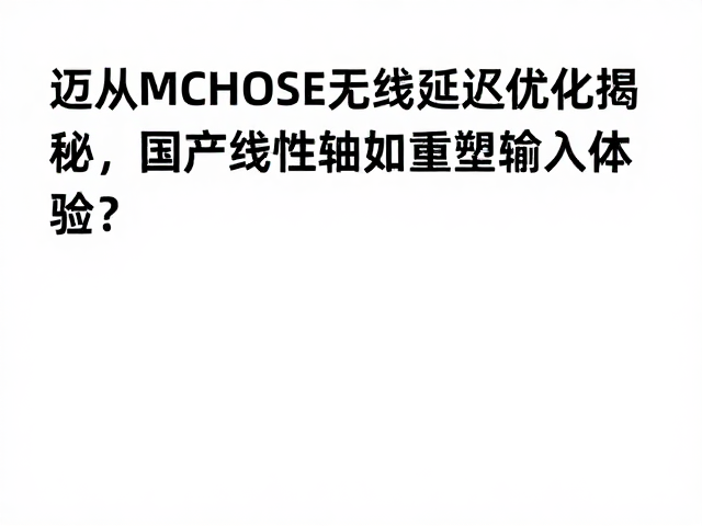 迈从MCHOSE无线延迟优化揭秘,国产线性轴如何重塑输入体验?