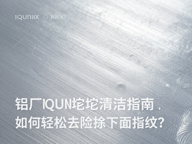 铝厂IQUNIX铝坨坨清洁指南,如何轻松去除金属表面指纹?