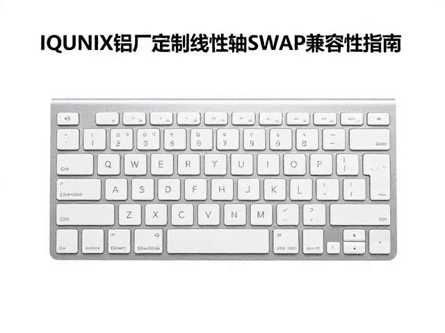 IQUNIX铝厂定制线性轴SWAP兼容性指南,全键盘适配评测