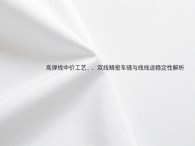 高弹线中价工艺,双线精密车缝与线迹稳定性解析