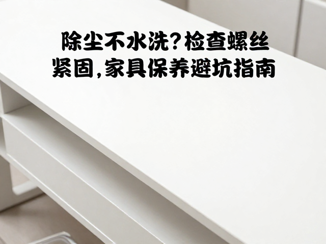 除尘不水洗？检查螺丝紧固，家具保养避坑指南