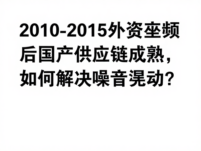 2010-2015外资垄断后,国产供应链成熟,如何解决噪音晃动?