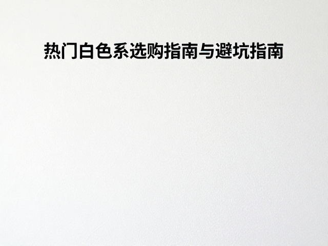 纯白色品种对比标准，热门白色系选购指南与避坑指南