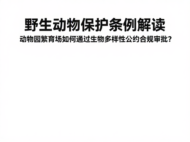 野生动物保护条例解读，动物园繁育场如何通过生物多样性公约合规审批？