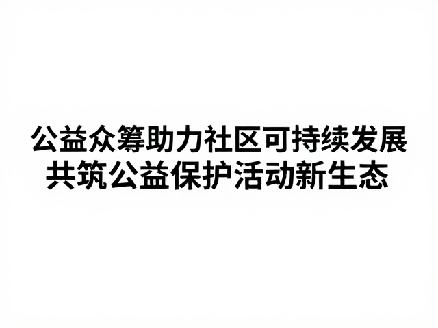 公益众筹助力社区可持续发展，共筑公益保护活动新生态