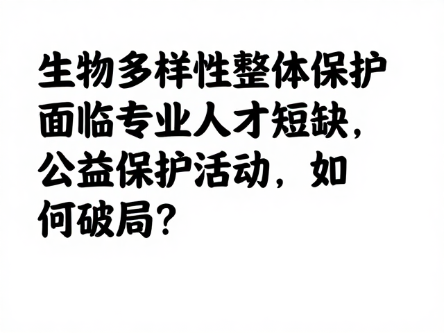生物多样性整体保护面临专业人才短缺,公益保护活动如何破局?