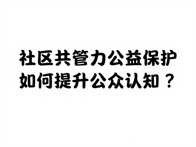 社区共管助力公益保护,如何显著提升公众认知度?