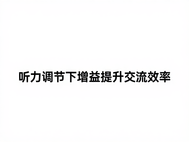 听力辅助下的沟通技巧，如何精准调节增益提升交流效率