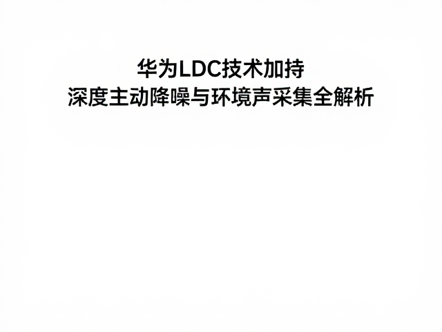 华为LDC技术加持，深度主动降噪与环境声采集全解析