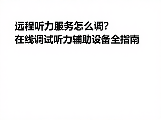 远程听力服务怎么调？在线调试听力辅助设备全指南
