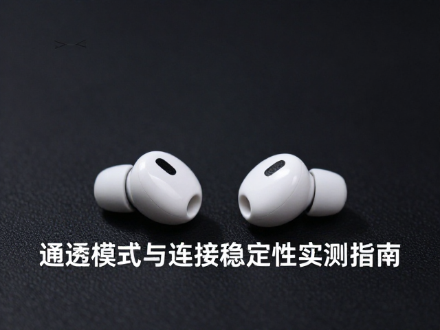 无线降噪真无线耳机怎么选？通透模式与连接稳定性实测指南