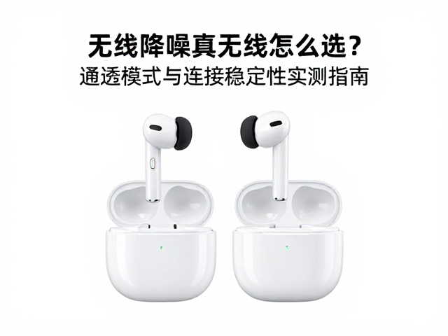 无线降噪真无线耳机怎么选？通透模式与连接稳定性实测指南