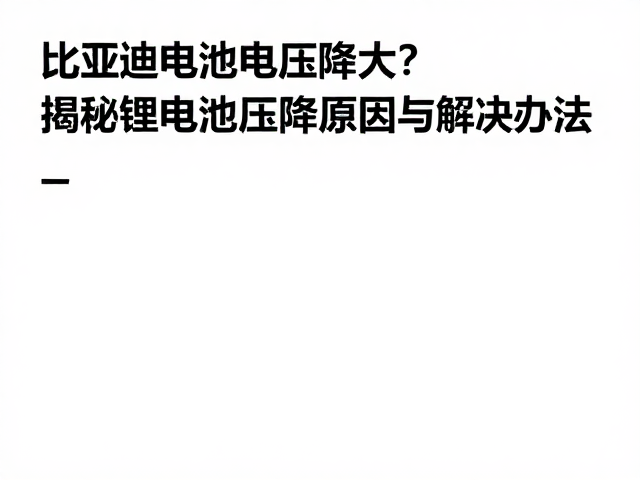 比亚迪电池电压降大?揭秘锂电池电压降原因与解决办法